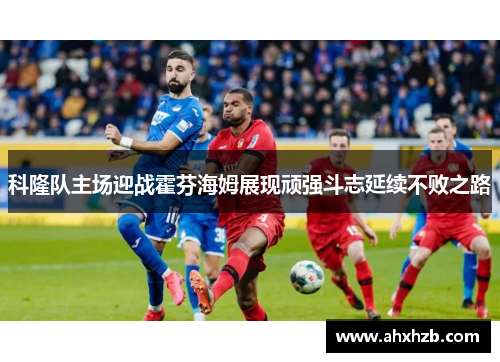 科隆队主场迎战霍芬海姆展现顽强斗志延续不败之路