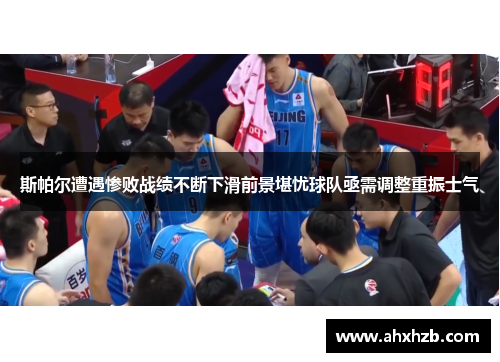 斯帕尔遭遇惨败战绩不断下滑前景堪忧球队亟需调整重振士气