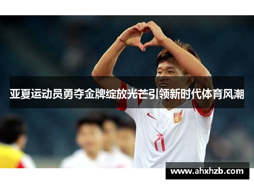 亚夏运动员勇夺金牌绽放光芒引领新时代体育风潮