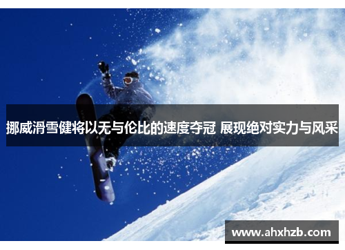 挪威滑雪健将以无与伦比的速度夺冠 展现绝对实力与风采