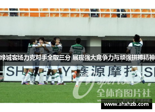 绿城客场力克对手全取三分 展现强大竞争力与顽强拼搏精神