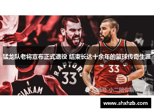 猛龙队老将宣布正式退役 结束长达十余年的篮球传奇生涯