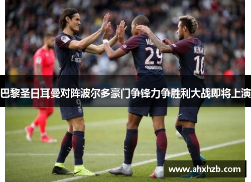 巴黎圣日耳曼对阵波尔多豪门争锋力争胜利大战即将上演