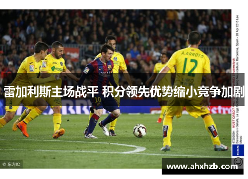 雷加利斯主场战平 积分领先优势缩小竞争加剧