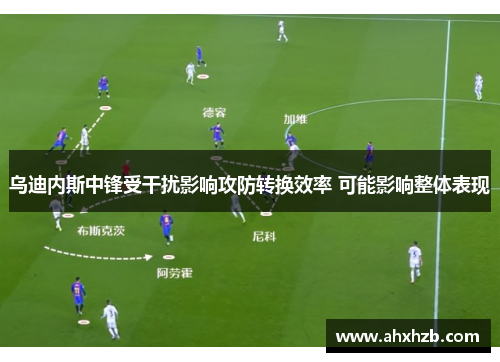 乌迪内斯中锋受干扰影响攻防转换效率 可能影响整体表现