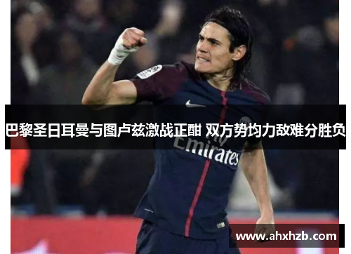 巴黎圣日耳曼与图卢兹激战正酣 双方势均力敌难分胜负