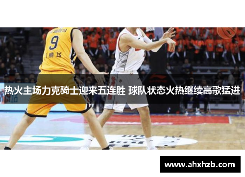 热火主场力克骑士迎来五连胜 球队状态火热继续高歌猛进