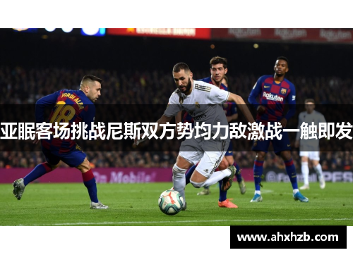 亚眠客场挑战尼斯双方势均力敌激战一触即发