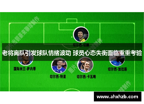 老将离队引发球队情绪波动 球员心态失衡面临重重考验