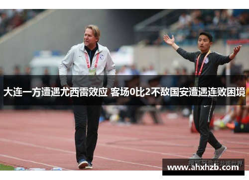 大连一方遭遇尤西雷效应 客场0比2不敌国安遭遇连败困境