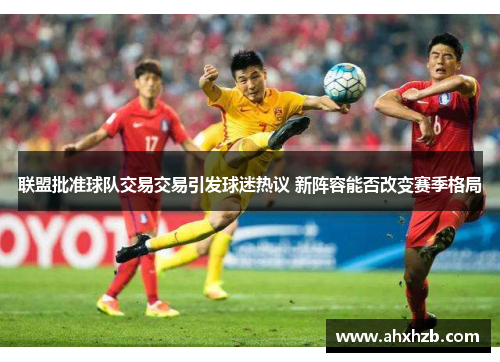 联盟批准球队交易交易引发球迷热议 新阵容能否改变赛季格局