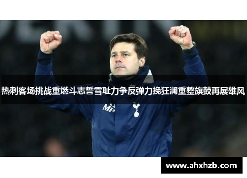 热刺客场挑战重燃斗志誓雪耻力争反弹力挽狂澜重整旗鼓再展雄风