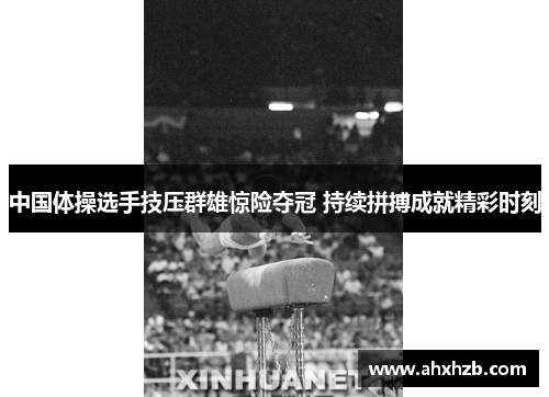 中国体操选手技压群雄惊险夺冠 持续拼搏成就精彩时刻