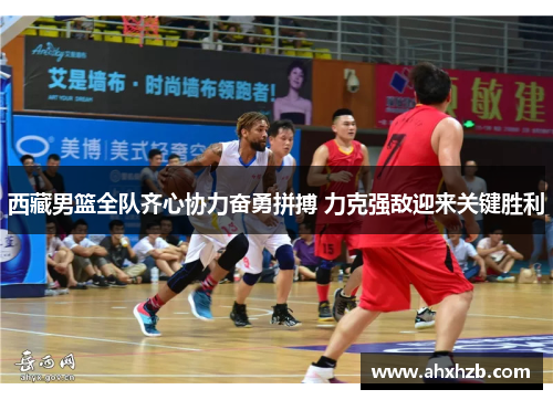 西藏男篮全队齐心协力奋勇拼搏 力克强敌迎来关键胜利