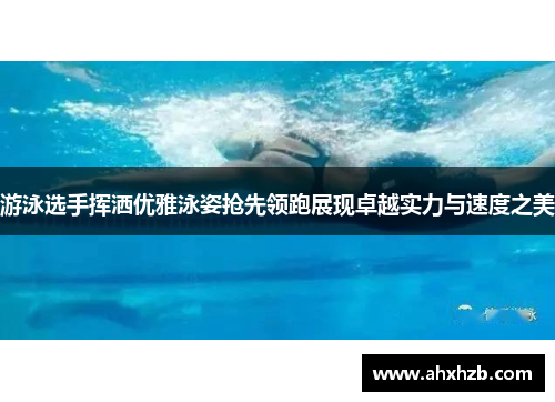 游泳选手挥洒优雅泳姿抢先领跑展现卓越实力与速度之美